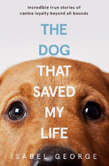 The Dog that Saved My Life: Incredible True Stories of Canine Loyalty Beyond All Bounds