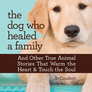 The Dog Who Healed a Family: And Other True Animal Stories That Touch the Heart and Warm the Soul