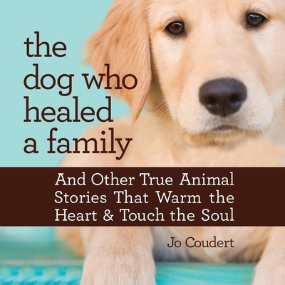 The Dog Who Healed a Family: And Other True Animal Stories That Touch the Heart and Warm the Soul - Coudert, Jo, and Rosenberg, Dara (Read by)