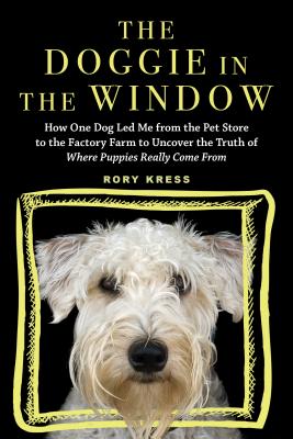 The Doggie in the Window: How One Dog Led Me from the Pet Store to the Factory Farm to Uncover the Truth of Where Puppies Really Come From - Kress, Rory