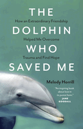 The Dolphin Who Saved Me: How an Extraordinary Friendship Helped Me Overcome Trauma and Find Hope