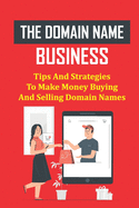 The Domain Name Business: Tips And Strategies To Make Money Buying And Selling Domain Names: Domain Flipping Guide