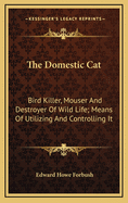 ... the Domestic Cat; Bird Killer, Mouser and Destroyer of Wild Life; Means of Utilizing and Controlling It