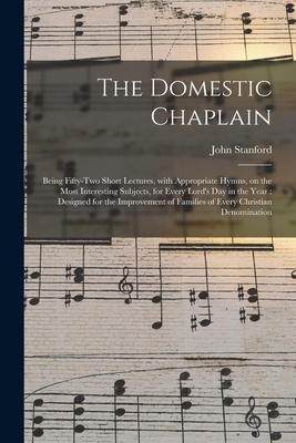 The Domestic Chaplain: Being Fifty-two Short Lectures, With Appropriate Hymns, on the Most Interesting Subjects, for Every Lord's Day in the Year: Designed for the Improvement of Families of Every Christian Denomination - Stanford, John 1754-1834