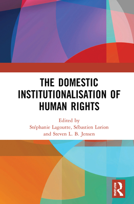 The Domestic Institutionalisation of Human Rights - Lagoutte, Stphanie (Editor), and Lorion, Sbastien (Editor), and Jensen, Steven L B (Editor)