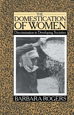 The Domestication of Women: Discrimination in Developing Societies - Rogers, Barbara