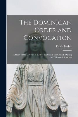 The Dominican Order and Convocation: A Study of the Growth of Representation in the Church During the Thirteenth Century - Barker, Ernest