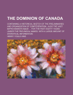 The Dominion of Canada: Containing a Historical Sketch of the Preliminaries and Organization of Confederation; Also, the Vast Improvements Made in Agriculture, Commerce and Trade, Modes of Travel and Transportation, Mining, and Educational Interests, Etc
