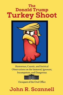 The Donald Trump Turkey Shoot: Humorous, Caustic, and Satirical Observations on the Immoral, Ignorant, Incompetent, & Dangerous Occupant of the Oval Office - Scannell, John R