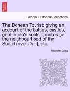 The Donean Tourist: Giving an Account of the Battles, Castles, Gentlemen's Seats, Families [In the Neighbourhood of the Scotch River Don], Etc.