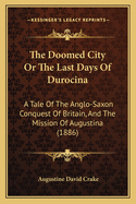 The Doomed City or the Last Days of Durocina: A Tale of the Anglo-Saxon Conquest of Britain, and the Mission of Augustina (1886)