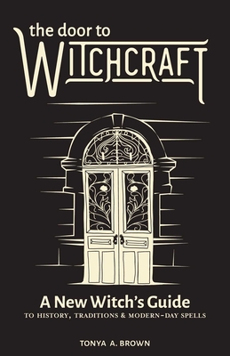 The Door to Witchcraft: A New Witch's Guide to History, Traditions, and Modern-Day Spells - Brown, Tonya A