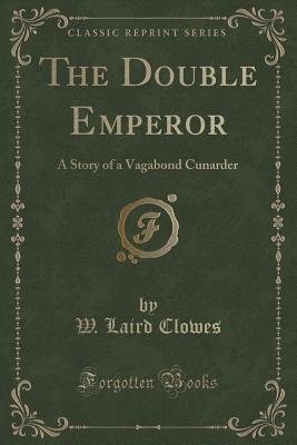 The Double Emperor: A Story of a Vagabond Cunarder (Classic Reprint) - Clowes, W Laird, Sir