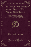 The Doughboy's Poems of the World War While Over There: A Book Showing the Doughboy's Thoughts in Poems from Actual Experience in the Recent Conflict in Europe (Classic Reprint)