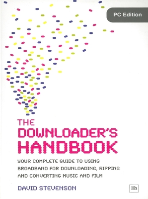The Downloader's Handbook, PC Edition: Your Complete Guide to Using Broadband for Downloading, Ripping and Converting Music and Film - Stevenson, David