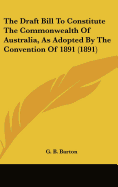 The Draft Bill To Constitute The Commonwealth Of Australia, As Adopted By The Convention Of 1891 (1891)