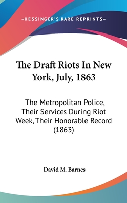 The Draft Riots In New York, July, 1863: The Metropolitan Police, Their Services During Riot Week, Their Honorable Record (1863) - Barnes, David M, Col.