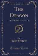 The Dragon: A Wonder Play in Three Acts (Classic Reprint)