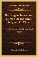 The Dragon, Image, and Demon: Or, the Three Religions of China; Confucianism, Buddhism and Taoism, Giving an Account of the Mythology, Idolatry, and Demonolatry of the Chinese