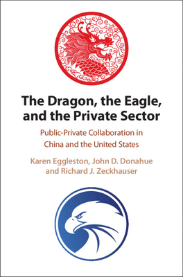 The Dragon, the Eagle, and the Private Sector: Public-Private Collaboration in China and the United States - Eggleston, Karen, and Donahue, John D, and Zeckhauser, Richard J