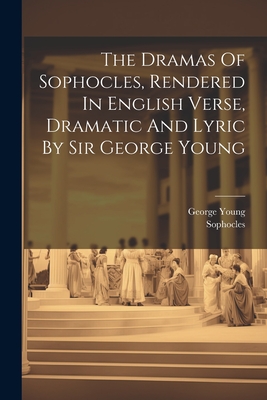 The Dramas Of Sophocles, Rendered In English Verse, Dramatic And Lyric By Sir George Young - Sophocles, and Young, George, Sir (Creator)