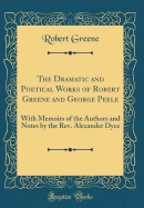 The Dramatic and Poetical Works of Robert Greene and George Peele: With Memoirs of the Authors and Notes by the Rev. Alexander Dyce (Classic Reprint)