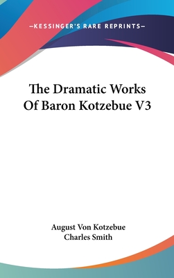 The Dramatic Works Of Baron Kotzebue V3 - Kotzebue, August Von, and Smith, Charles (Translated by)