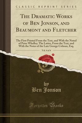 The Dramatic Works of Ben Jonson, and Beaumont and Fletcher, Vol. 4 of 4: The First Printed from the Text, and with the Noted of Peter Whalley; The Latter, from the Text, and with the Notes of the Late George Colman, Esq. (Classic Reprint) - Jonson, Ben