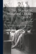 The Dramatic Works of Colley Cibber ...: The Double Gallant; Ximena; the Comical Lovers; the Non-Juror