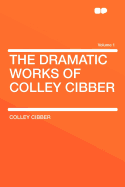 The Dramatic Works of Colley Cibber: Volume 1