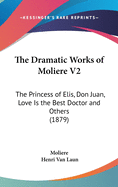 The Dramatic Works of Moliere V2: The Princess of Elis, Don Juan, Love Is the Best Doctor and Others (1879)