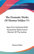 The Dramatic Works Of Thomas Dekker V1: Now First Collected With Illustrative Notes And A Memoir Of The Author