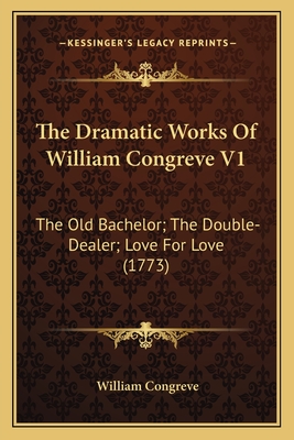 The Dramatic Works Of William Congreve V1: The Old Bachelor; The Double-Dealer; Love For Love (1773) - Congreve, William