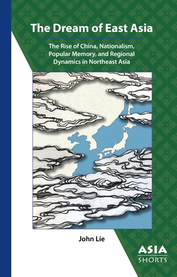 The Dream of East Asia: The Rise of China, Nationalism, Popular Memory, and Regional Dynamics in Northeast Asia - Lie, John