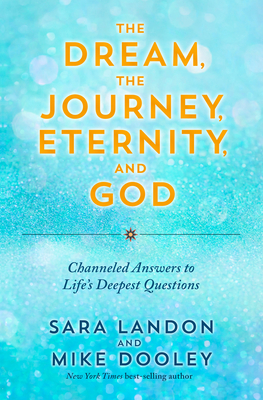 The Dream, the Journey, Eternity, and God: Channeled Answers to Life's Deepest Questions - Landon, Sara, and Dooley, Mike