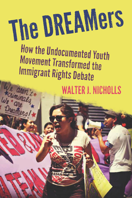 The Dreamers: How the Undocumented Youth Movement Transformed the Immigrant Rights Debate - Nicholls, Walter J