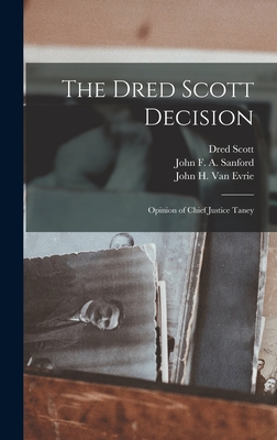The Dred Scott Decision: Opinion of Chief Justice Taney - United States Supreme Court (Creator), and Scott, Dred, and Sanford, John F a 1806 or 7-1857 (Creator)