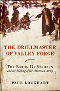The Drillmaster of Valley Forge: The Baron De Steuben and the Making of the American Army