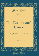 The Drunkard's Child: Or, the Triumphs of Faith (Classic Reprint)