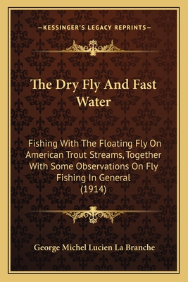 The Dry Fly and Fast Water; Fishing with the Floating Fly on American Trout Streams, Together with Some Observations on Fly Fishing in General - La Branche, George Michel Lucien