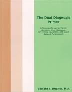 The Dual Diagnosis Primer: A Training Manual for Family Members, Case Managers, Advocates, Guardians, and Direct Support Professionals - Hughes, Edward E