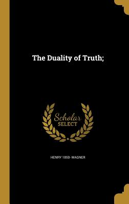 The Duality of Truth; - Wagner, Henry 1850-