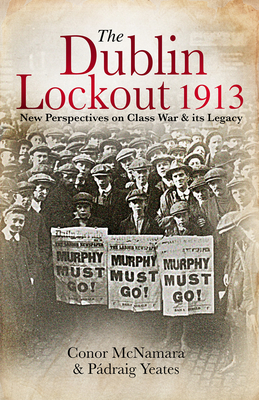 The Dublin Lockout, 1913: New Perspectives on Class War & its Legacy - McNamara, Conor, and Yeates, Padraig