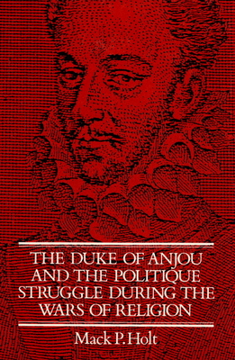 The Duke of Anjou and the Politique Struggle during the Wars of Religion - Holt, Mack P.