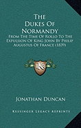 The Dukes Of Normandy: From The Time Of Rollo To The Expulsion Of King John By Philip Augustus Of France (1839) - Duncan, Jonathan