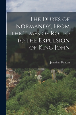 The Dukes of Normandy, From the Times of Rollo to the Expulsion of King John - Duncan, Jonathan