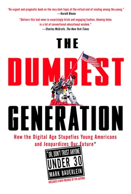 The Dumbest Generation: How the Digital Age Stupefies Young Americans and Jeopardizes Our Future(or, Don't Trust Anyone Under 30) - Bauerlein, Mark