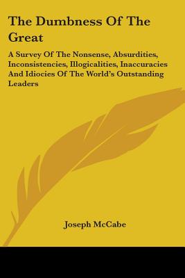 The Dumbness Of The Great: A Survey Of The Nonsense, Absurdities, Inconsistencies, Illogicalities, Inaccuracies And Idiocies Of The World's Outstanding Leaders - McCabe, Joseph