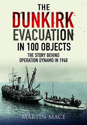 The Dunkirk Evacuation in 100 Objects: The Story Behind Operation Dynamo in 1940 - Mace, Martin