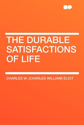 The Durable Satisfactions of Life - Eliot, Charles W (Charles William)